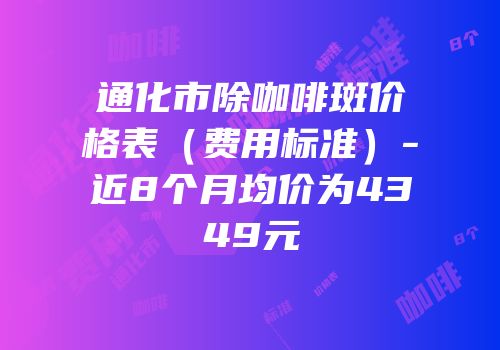 通化市除咖啡斑价格表（费用标准）-近8个月均价为4349元