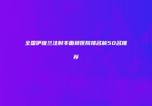 全国伊维兰注射丰面颊医院排名前50名推荐