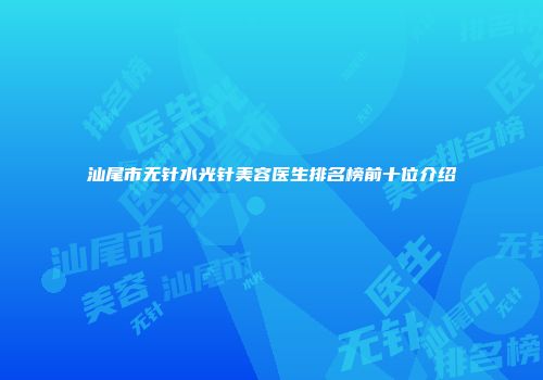 汕尾市无针水光针美容医生排名榜前十位介绍