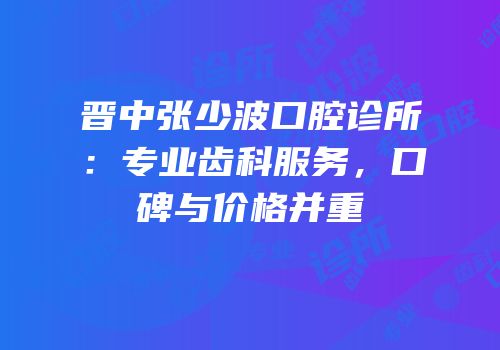 晋中张少波口腔诊所：专业齿科服务，口碑与价格并重