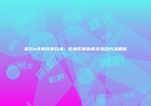嘉兴e光嫩肤美白术：价格影响因素及美白方法解析