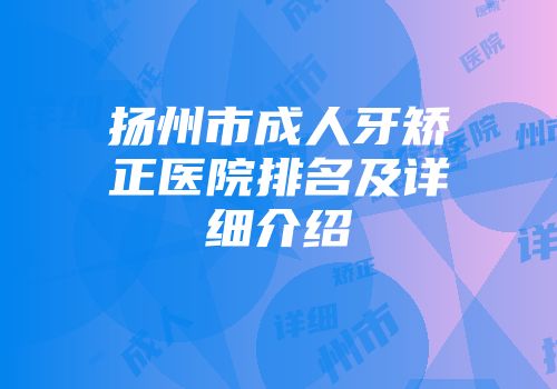 扬州市成人牙矫正医院排名及详细介绍