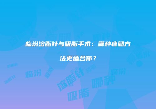 临汾溶脂针与吸脂手术：哪种瘦腿方法更适合你？