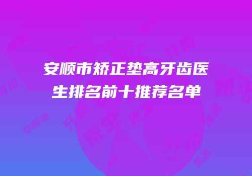 安顺市矫正垫高牙齿医生排名前十推荐名单