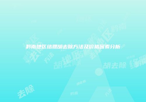 黔南地区络腮胡去除方法及价格因素分析