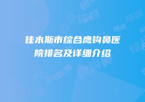 佳木斯市综合鹰钩鼻医院排名及详细介绍