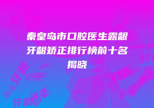 秦皇岛市口腔医生露龈牙龈矫正排行榜前十名揭晓