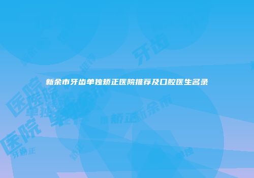 新余市牙齿单独矫正医院推荐及口腔医生名录