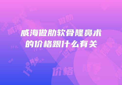 威海做肋软骨隆鼻术的价格跟什么有关