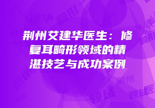 荆州艾建华医生：修复耳畸形领域的精湛技艺与成功案例