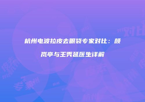 杭州电波拉皮去眼袋专家对比：颜岚亭与王秀延医生详解