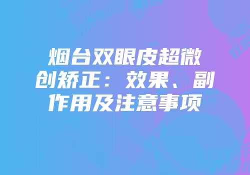 烟台双眼皮超微创矫正：效果、副作用及注意事项