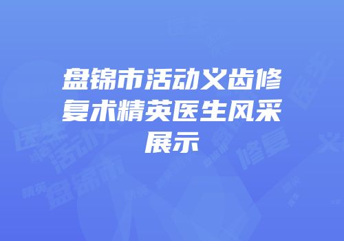 盘锦市活动义齿修复术精英医生风采展示