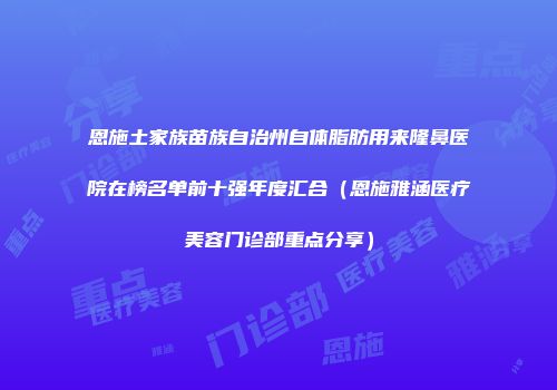 恩施土家族苗族自治州自体脂肪用来隆鼻医院在榜名单前十强年度汇合（恩施雅涵医疗美容门诊部重点分享）