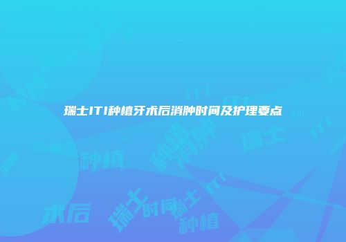 瑞士ITI种植牙术后消肿时间及护理要点