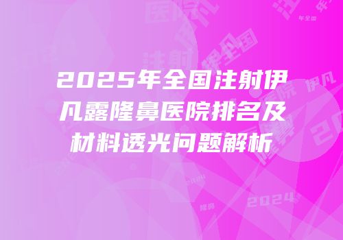 2025年全国注射伊凡露隆鼻医院排名及材料透光问题解析