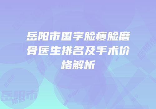 岳阳市国字脸瘦脸磨骨医生排名及手术价格解析