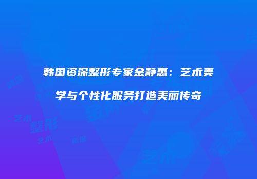 韩国资深整形专家金静惠：艺术美学与个性化服务打造美丽传奇