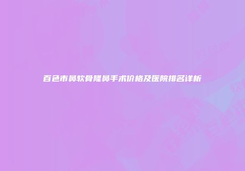 百色市鼻软骨隆鼻手术价格及医院排名详析
