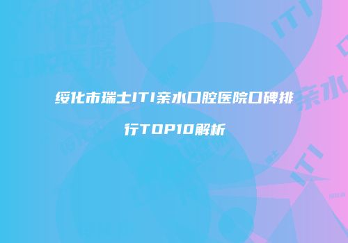 绥化市瑞士ITI亲水口腔医院口碑排行TOP10解析