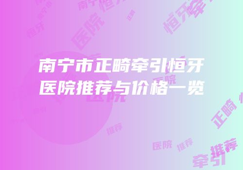 南宁市正畸牵引恒牙医院推荐与价格一览
