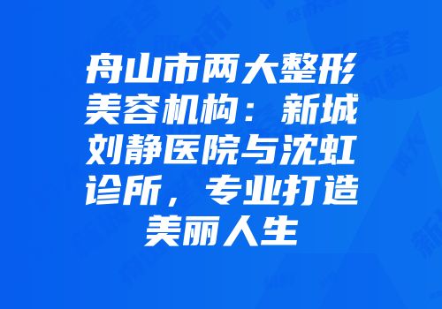 舟山市两大整形美容机构：新城刘静医院与沈虹诊所，专业打造美丽人生