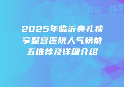 2025年临沂鼻孔狭窄整容医院人气榜前五推荐及详细介绍