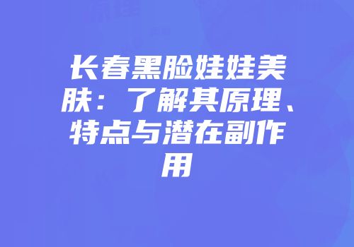 长春黑脸娃娃美肤：了解其原理、特点与潜在副作用