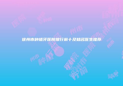 徐州市种植牙医院排行前十及知名医生推荐