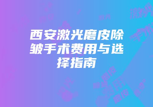 西安激光磨皮除皱手术费用与选择指南