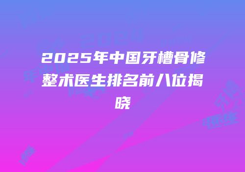 2025年中国牙槽骨修整术医生排名前八位揭晓