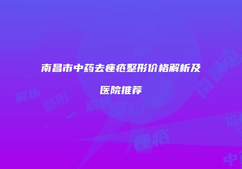 南昌市中药去痤疮整形价格解析及医院推荐