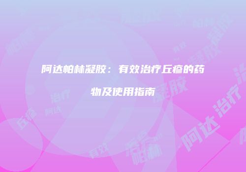 阿达帕林凝胶：有效治疗丘疹的药物及使用指南