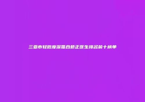 三亚市轻微度深覆合矫正医生排名前十榜单