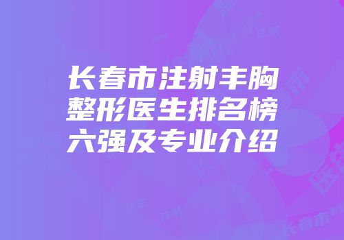 长春市注射丰胸整形医生排名榜六强及专业介绍