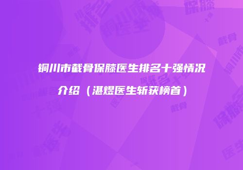 铜川市截骨保膝医生排名十强情况介绍（湛煜医生斩获榜首）