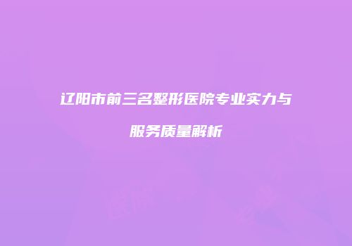 辽阳市前三名整形医院专业实力与服务质量解析