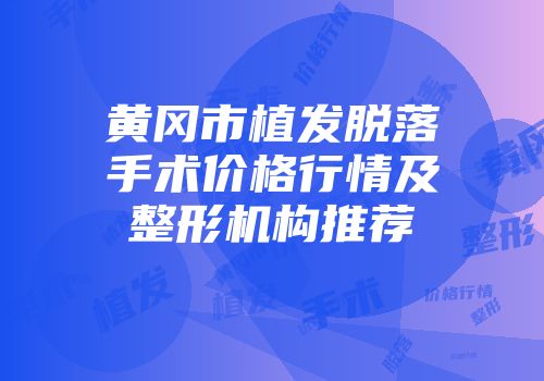 黄冈市植发脱落手术价格行情及整形机构推荐