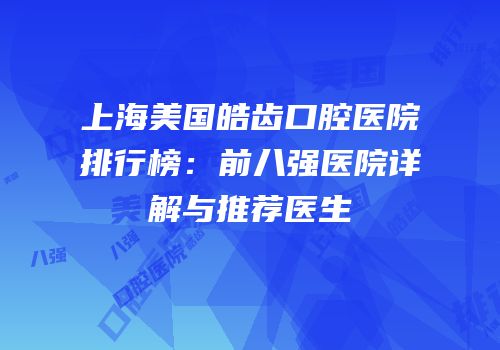 上海美国皓齿口腔医院排行榜：前八强医院详解与推荐医生