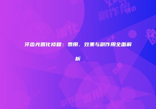牙齿光固化修复：费用、效果与副作用全面解析