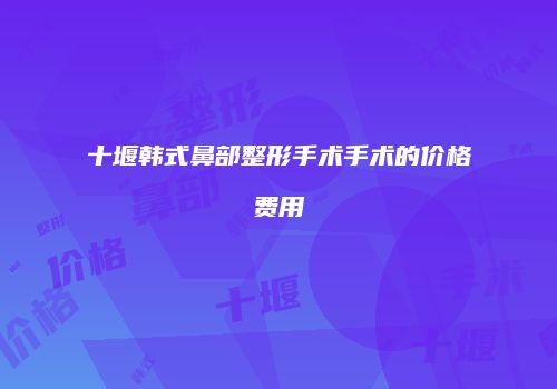 十堰韩式鼻部整形手术手术的价格费用