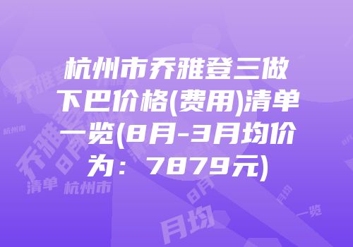 杭州市乔雅登三做下巴价格(费用)清单一览(8月-3月均价为：7879元)