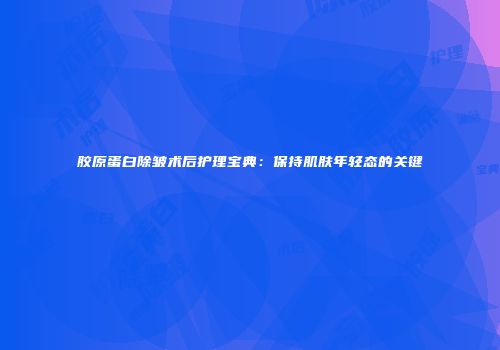 胶原蛋白除皱术后护理宝典：保持肌肤年轻态的关键