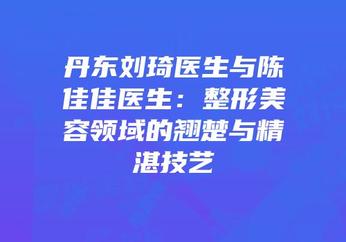 丹东刘琦医生与陈佳佳医生：整形美容领域的翘楚与精湛技艺