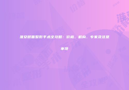 淮安颌面整形手术全攻略：价格、机构、专家及注意事项