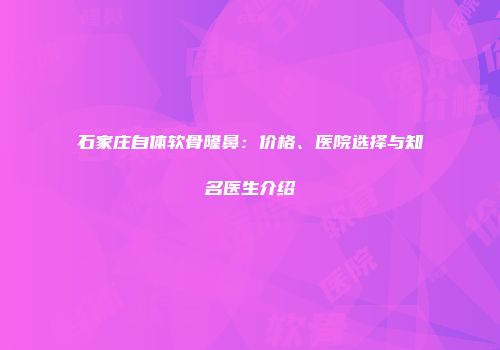 石家庄自体软骨隆鼻：价格、医院选择与知名医生介绍