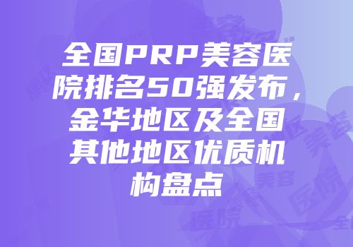 全国PRP美容医院排名50强发布，金华地区及全国其他地区优质机构盘点