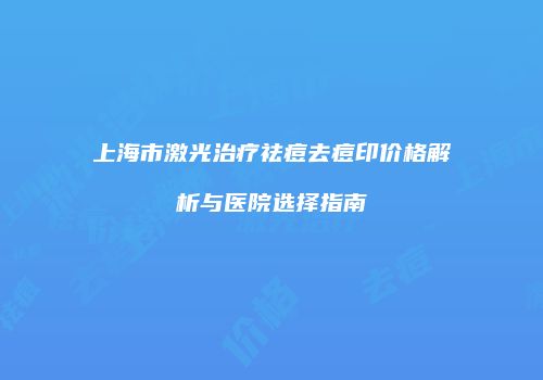 上海市激光治疗祛痘去痘印价格解析与医院选择指南
