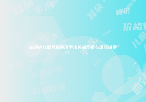 曲靖市儿童耳朵畸形手术价格行情与医院推荐