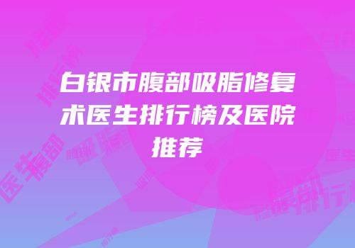 白银市腹部吸脂修复术医生排行榜及医院推荐